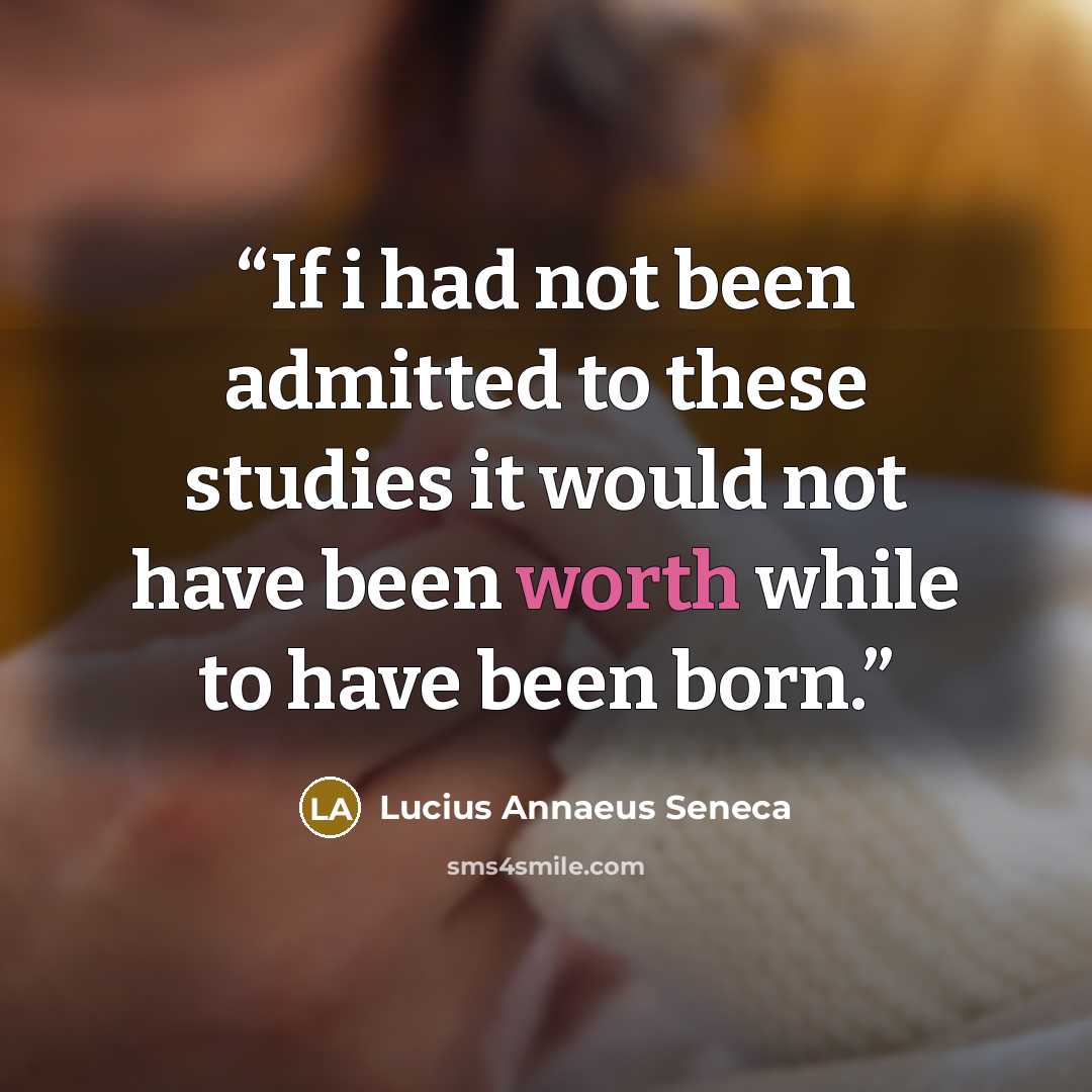 “If i had not been admitted to these studies it would not have been worth while to have been born.” quote by Lucius Annaeus Seneca