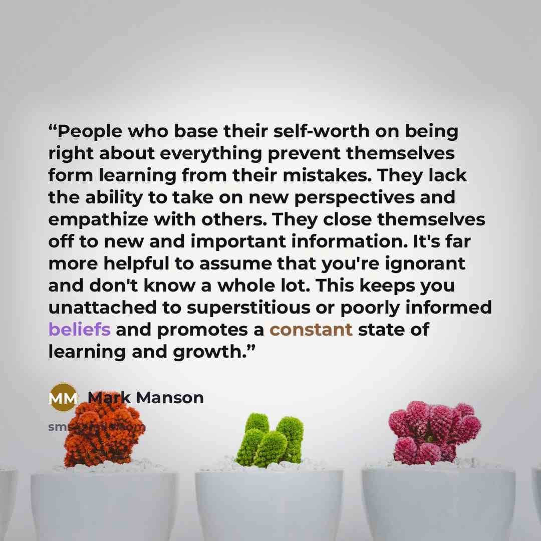 “People who base their self-worth on being right about everything prevent themselves form learning from their mistakes. They lack the ability to take on new perspectives and empathize with others. They close themselves off to new and important information. It's far more helpful to assume that…” quote by Mark Manson