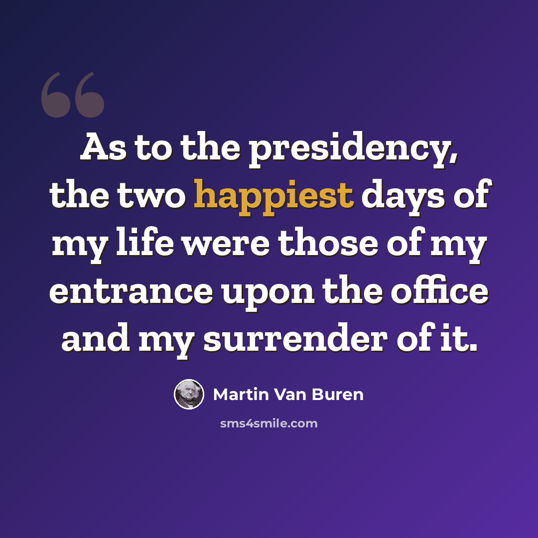 “As to the presidency, the two happiest days of my life were those of my entrance upon the office and my surrender of it.” quote by Martin Van Buren