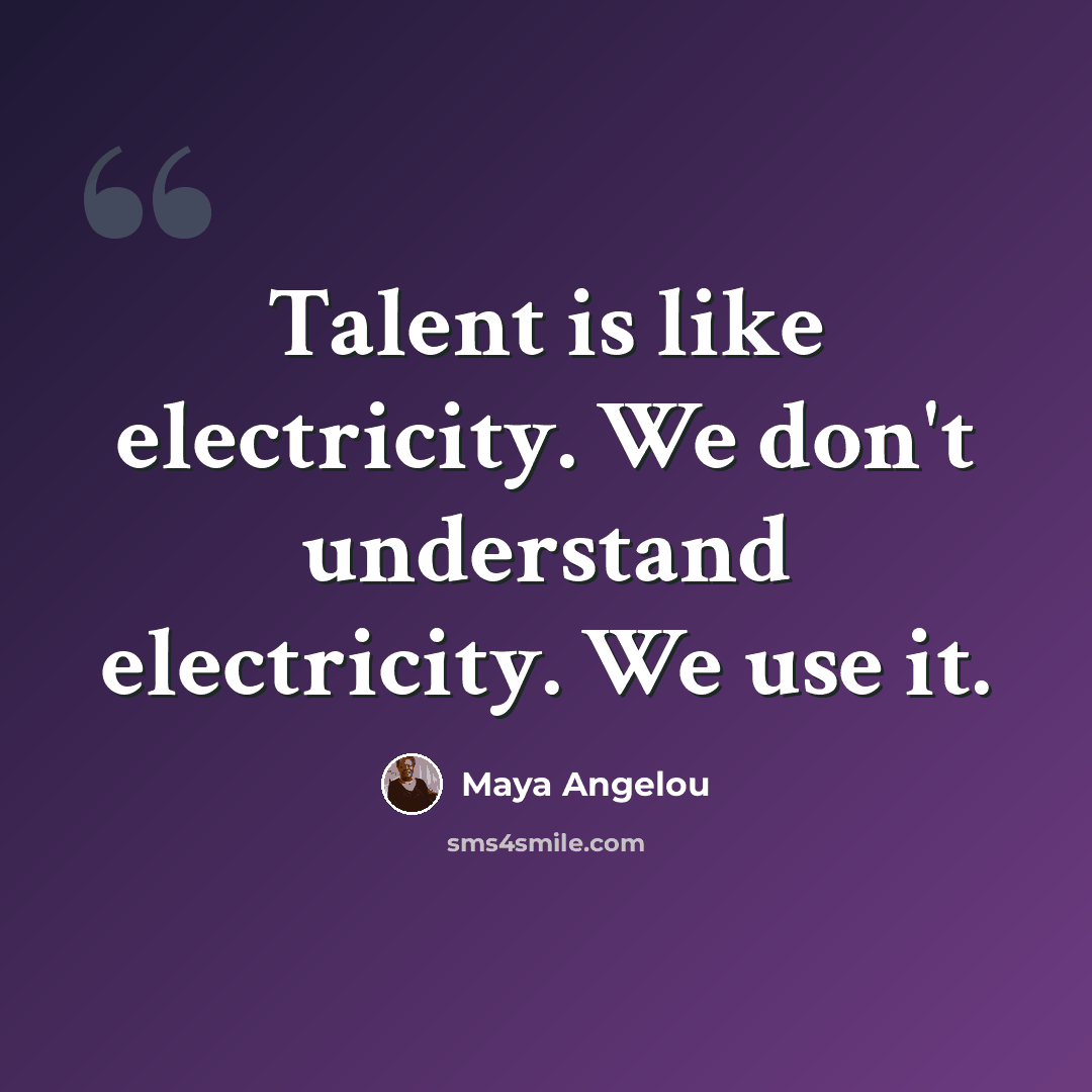 “Talent is like electricity. We don't understand electricity. We use it.” quote by Maya Angelou