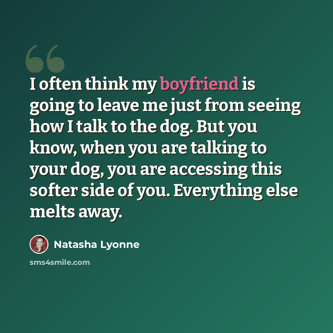 “I often think my boyfriend is going to leave me just from seeing how I talk to the dog. But you know, when you are talking to your dog, you are accessing this softer side of you. Everything else melts away.” quote by Natasha Lyonne