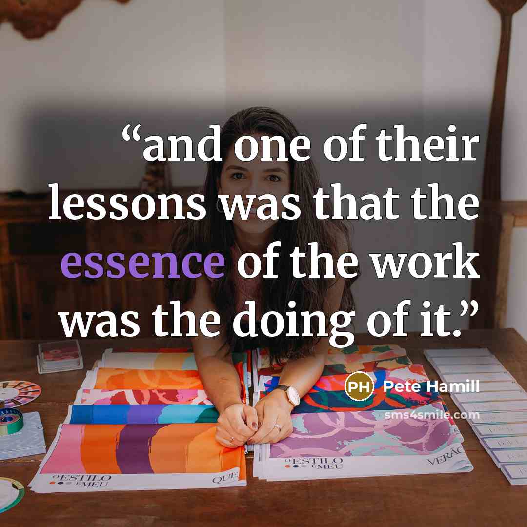 “and one of their lessons was that the essence of the work was the doing of it.” quote by Pete Hamill