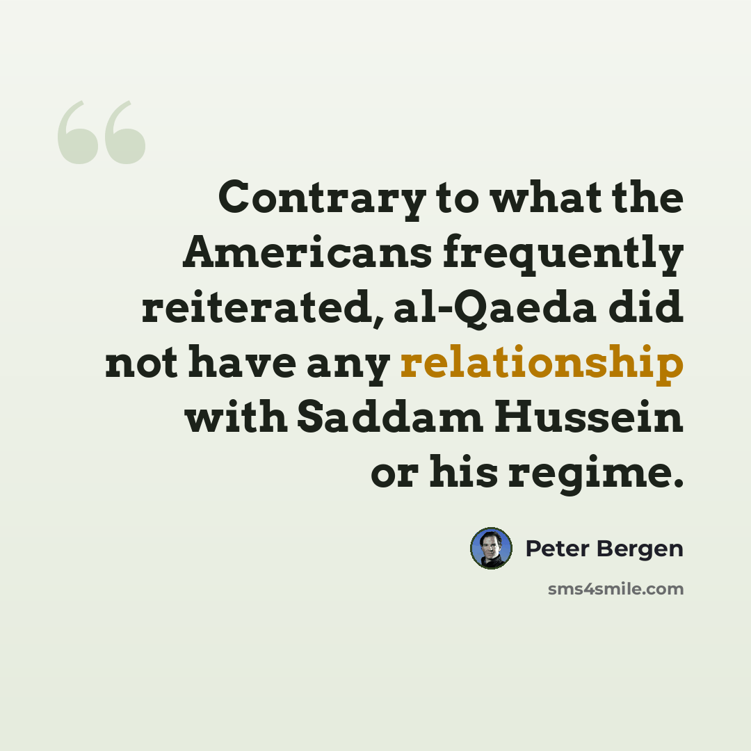 “Contrary to what the Americans frequently reiterated, al-Qaeda did not have any relationship with Saddam Hussein or his regime.” quote by Peter Bergen