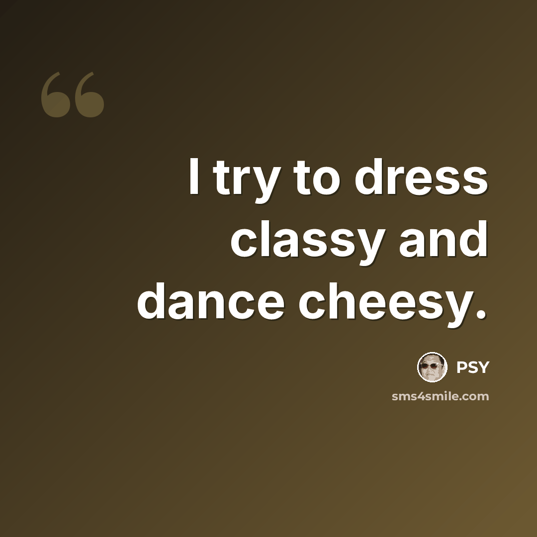 “I try to dress classy and dance cheesy.” quote by PSY