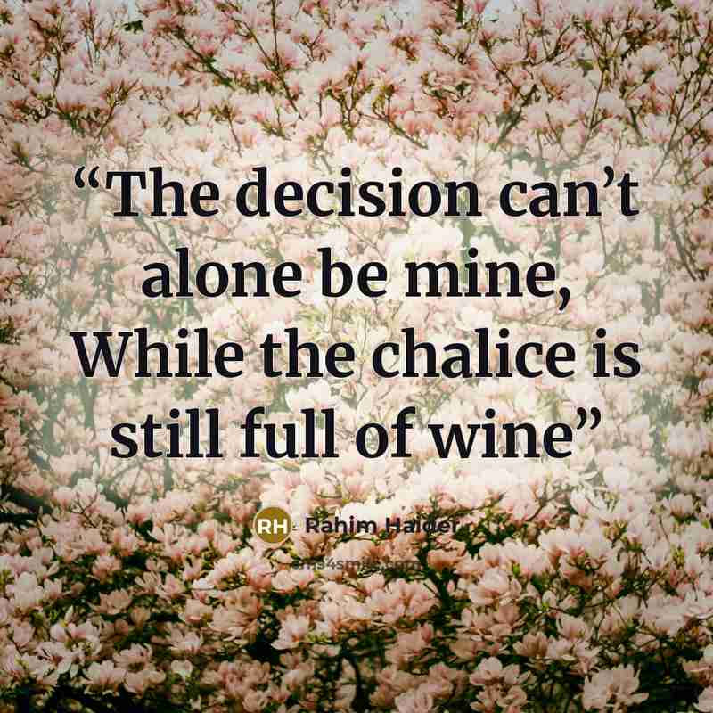 “The decision can’t alone be mine, While the chalice is still full of wine” quote by Rahim Haider