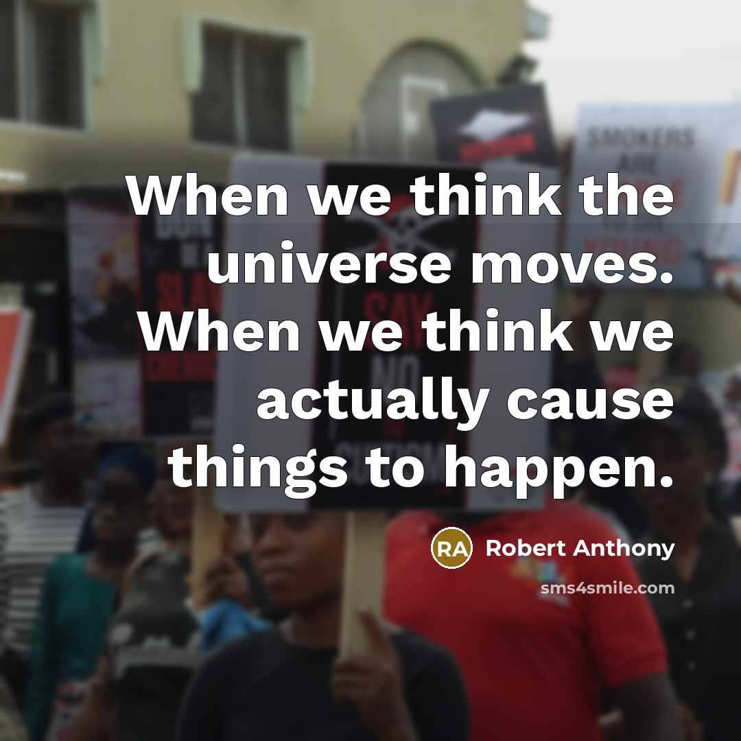 “When we think the universe moves. When we think we actually cause things to happen.” quote by Robert Anthony