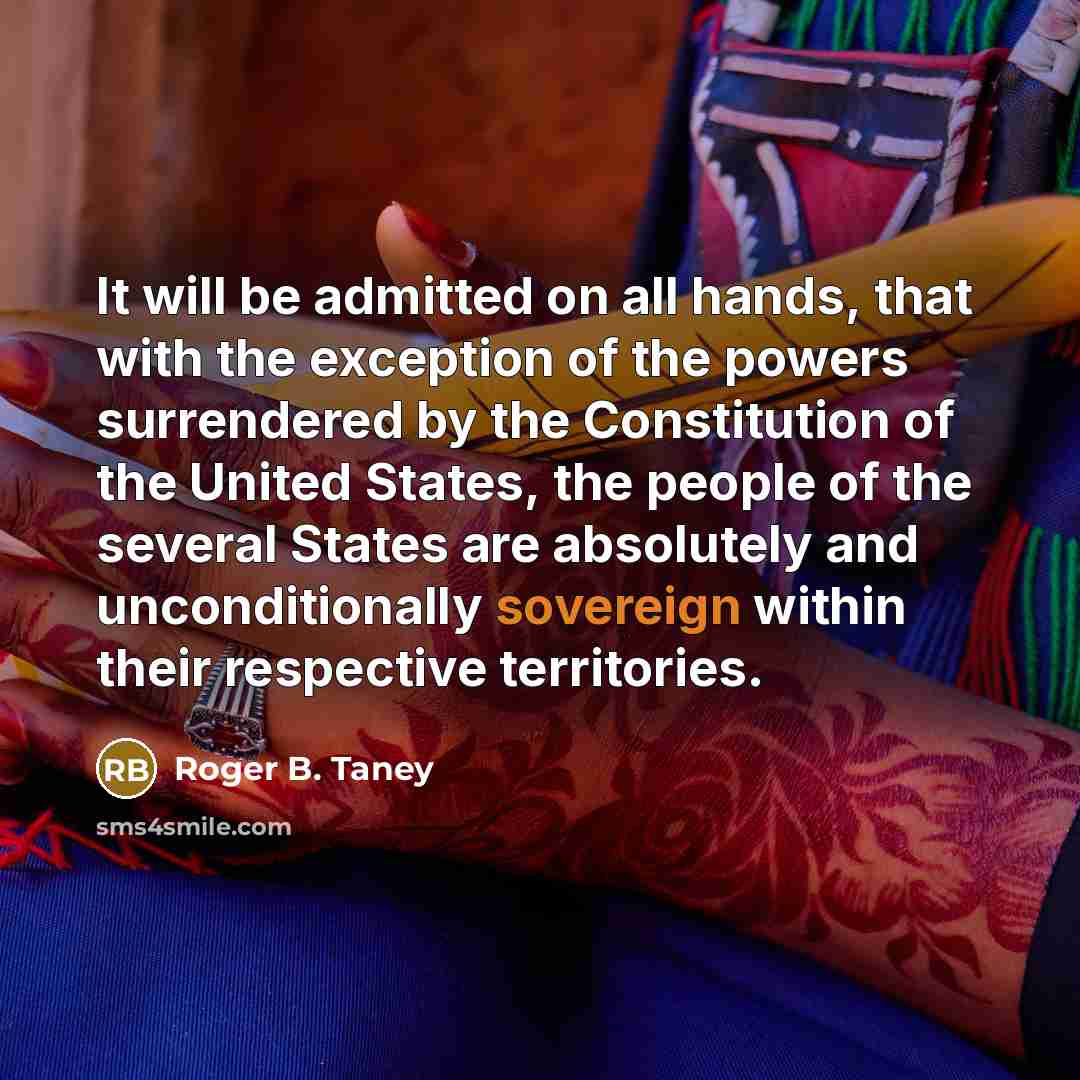 “It will be admitted on all hands, that with the exception of the powers surrendered by the Constitution of the United States, the people of the several States are absolutely and unconditionally sovereign within their respective territories.” quote by Roger B. Taney