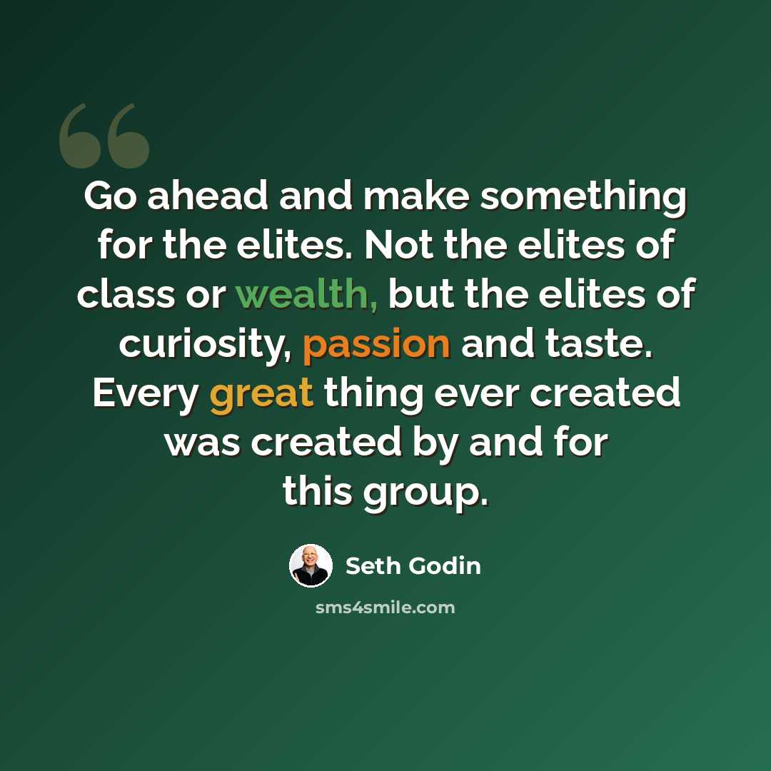 “Go ahead and make something for the elites. Not the elites of class or wealth, but the elites of curiosity, passion and taste. Every great thing ever created was created by and for this group.” quote by Seth Godin