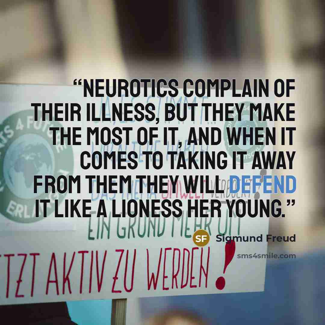 “Neurotics complain of their illness, but they make the most of it, and when it comes to taking it away from them they will defend it like a lioness her young.” quote by Sigmund Freud
