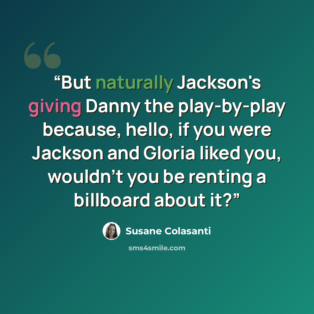 “But naturally Jackson's giving Danny the play-by-play because, hello, if you were Jackson and Gloria liked you, wouldn't you be renting a billboard about it?” quote by Susane Colasanti
