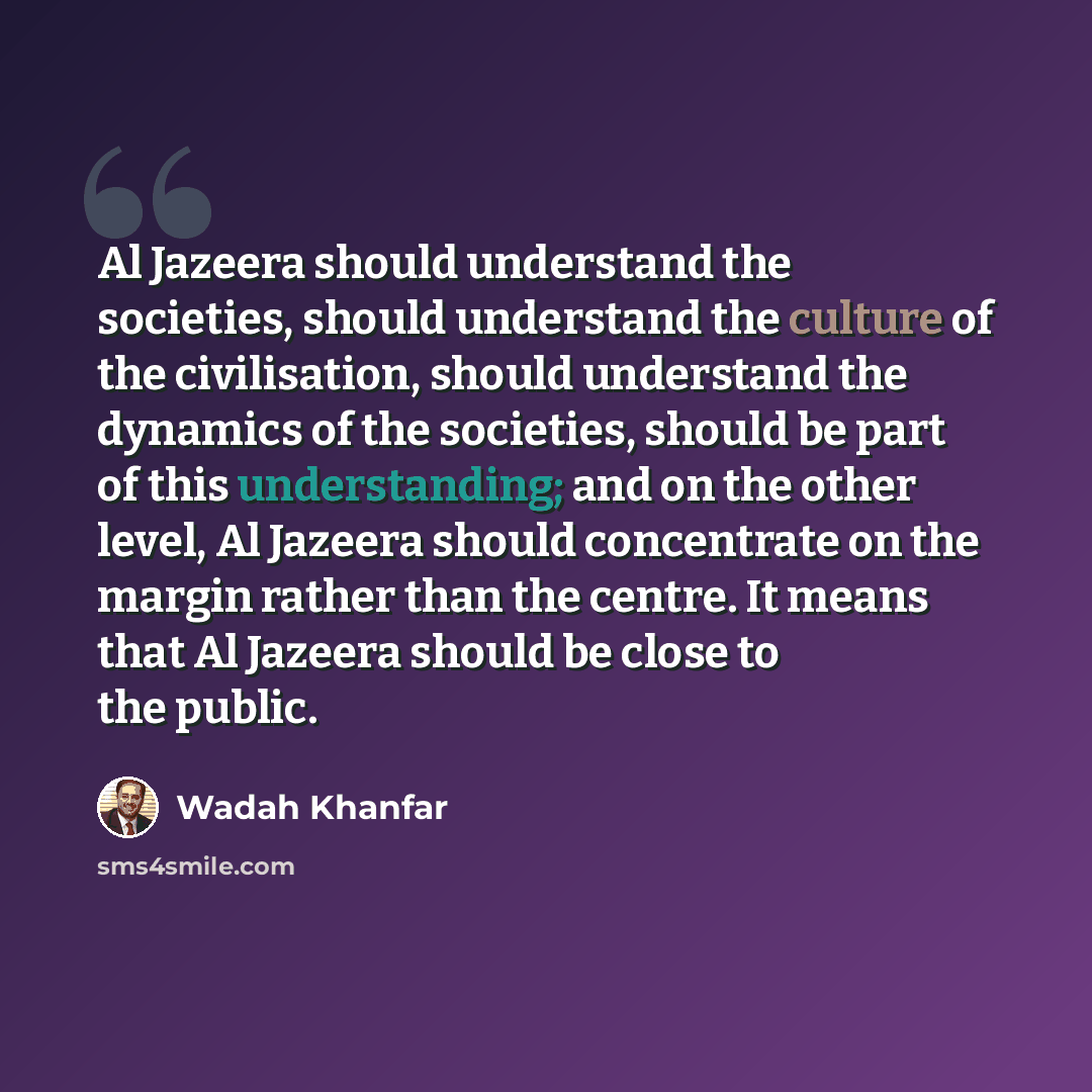 “Al Jazeera should understand the societies, should understand the culture of the civilisation, should understand the dynamics of the societies, should be part of this understanding; and on the other level, Al Jazeera should concentrate on the margin rather than the centre. It means that Al Jazeera…” quote by Wadah Khanfar