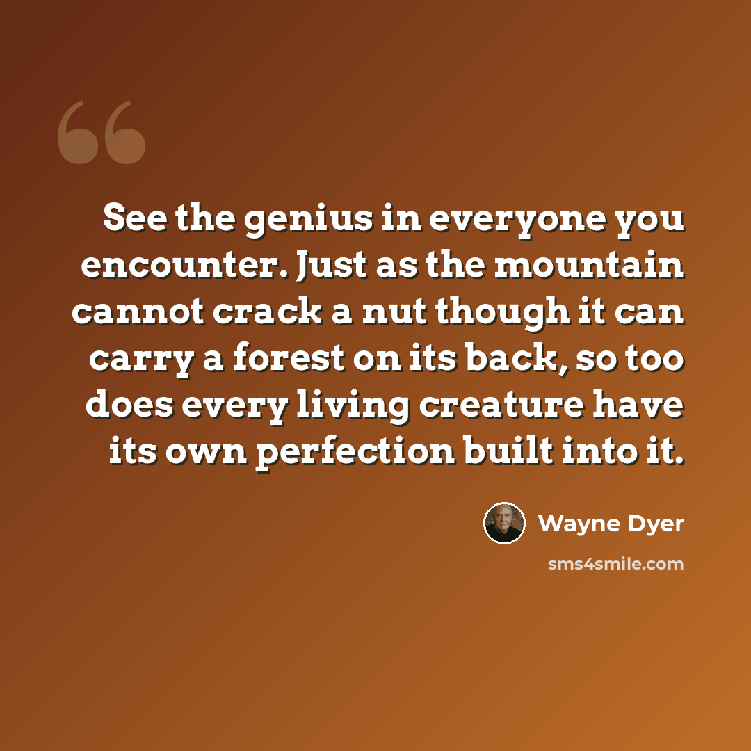 “See the genius in everyone you encounter. Just as the mountain cannot crack a nut though it can carry a forest on its back, so too does every living creature have its own perfection built into it.” quote by Wayne Dyer