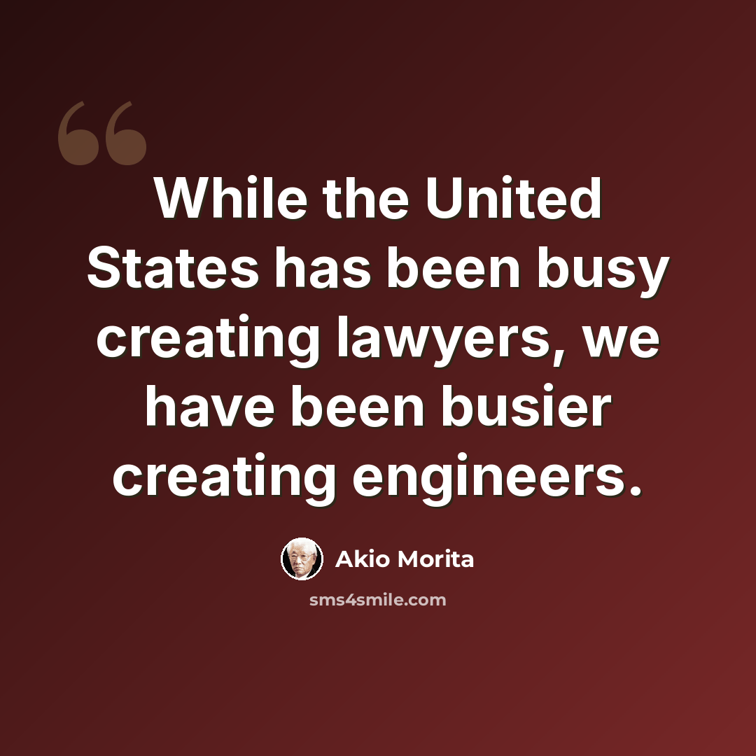 “While the United States has been busy creating lawyers, we have been busier creating engineers.” quote by Akio Morita