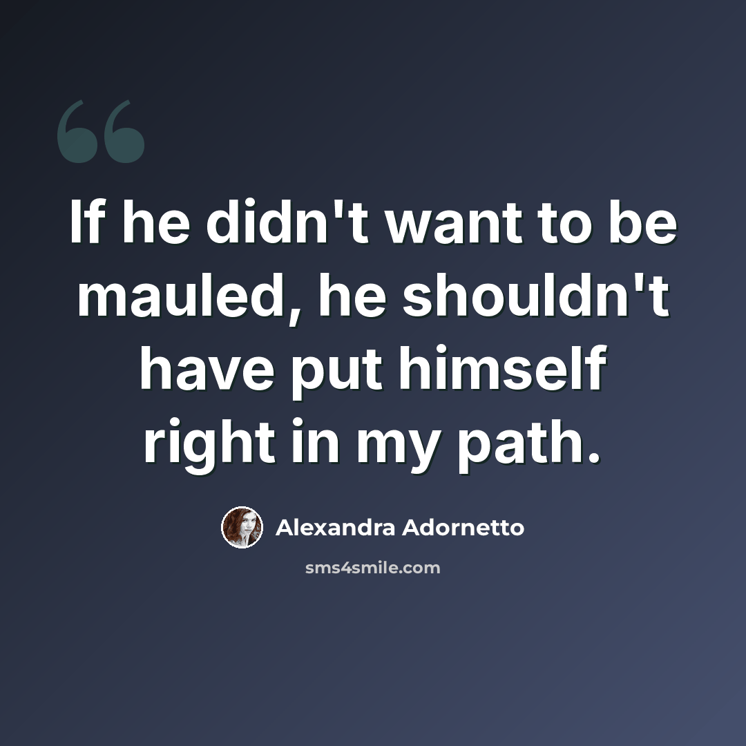 “If he didn't want to be mauled, he shouldn't have put himself right in my path.” quote by Alexandra Adornetto