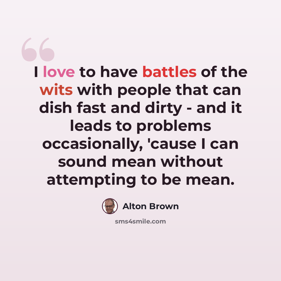 “I love to have battles of the wits with people that can dish fast and dirty - and it leads to problems occasionally, 'cause I can sound mean without attempting to be mean.” quote by Alton Brown