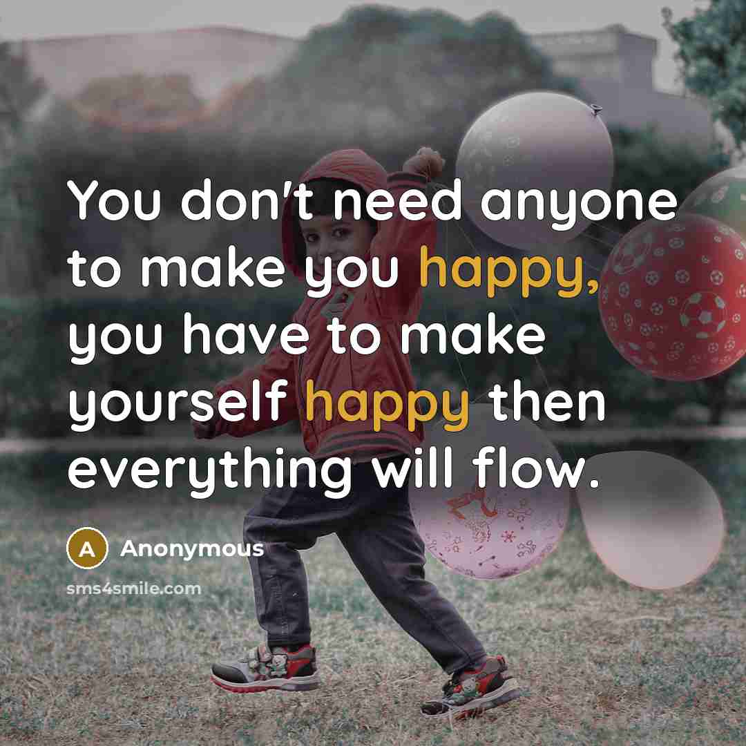 “You don't need anyone to make you happy, you have to make yourself happy then everything will flow.” quote by Anonymous
