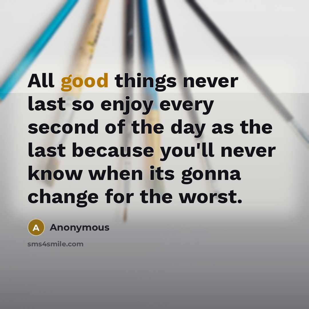“All good things never last so enjoy every second of the day as the last because you'll never know when its gonna change for the worst.” quote by Anonymous
