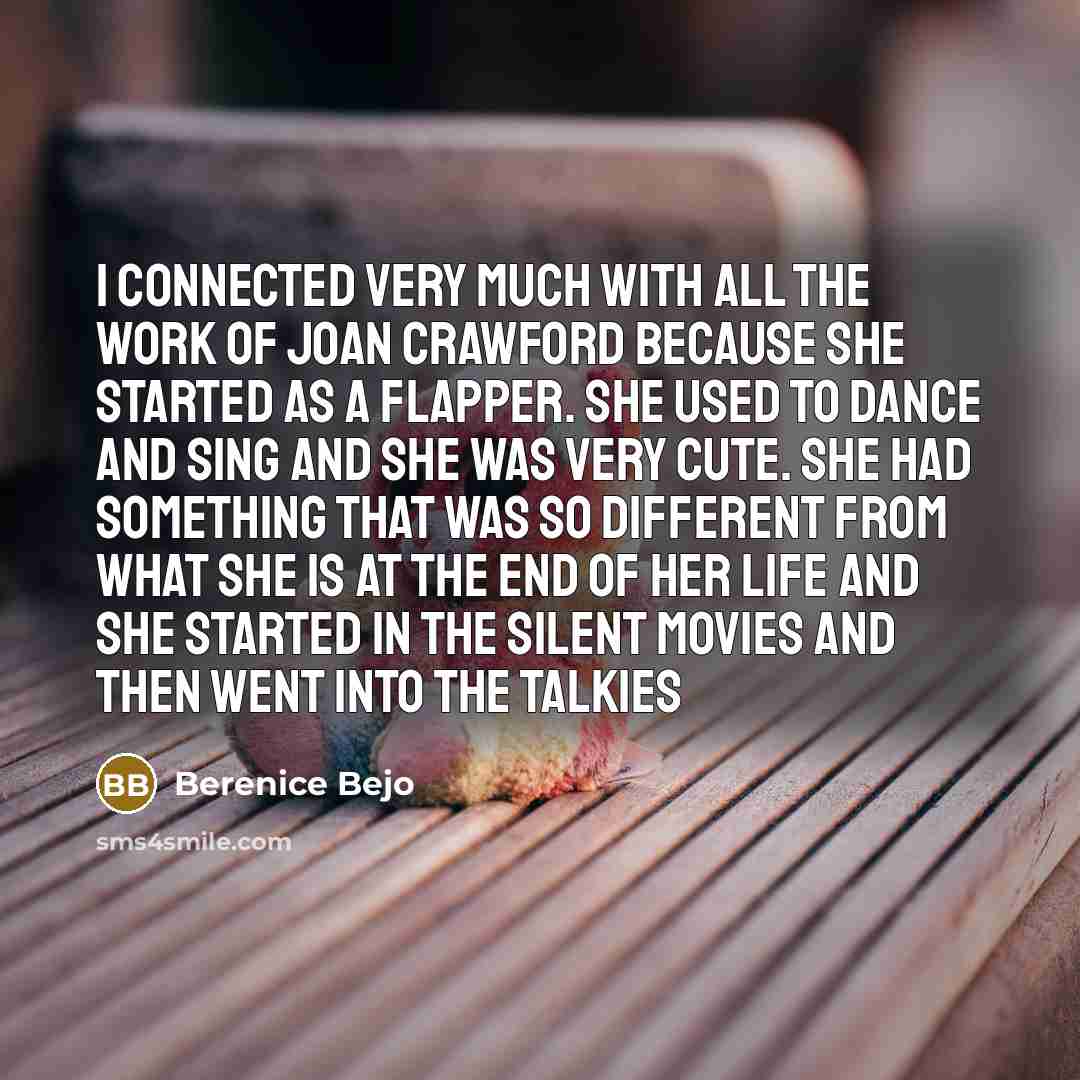 “I connected very much with all the work of Joan Crawford because she started as a flapper. She used to dance and sing and she was very cute. She had something that was so different from what she is at the end of her life and she started in the silent movies and then went into the talkies” quote by Berenice Bejo