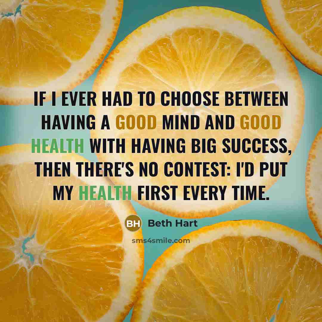 “If I ever had to choose between having a good mind and good health with having big success, then there's no contest: I'd put my health first every time.” quote by Beth Hart