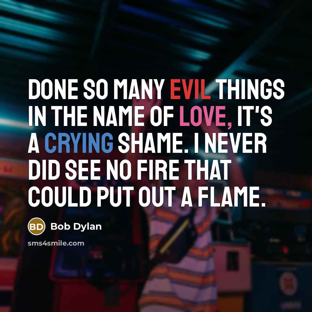 “Done so many evil things in the name of love, it's a crying shame. I never did see no fire that could put out a flame.” quote by Bob Dylan