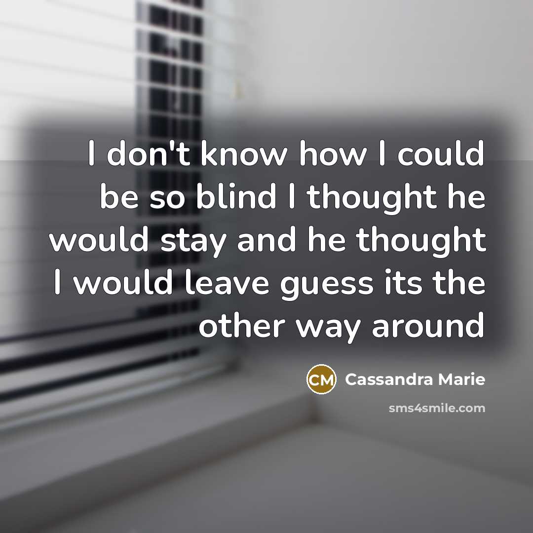 “I don't know how I could be so blind I thought he would stay and he thought I would leave guess its the other way around” quote by Cassandra Marie
