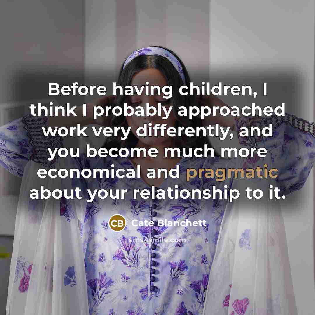 “Before having children, I think I probably approached work very differently, and you become much more economical and pragmatic about your relationship to it.” quote by Cate Blanchett
