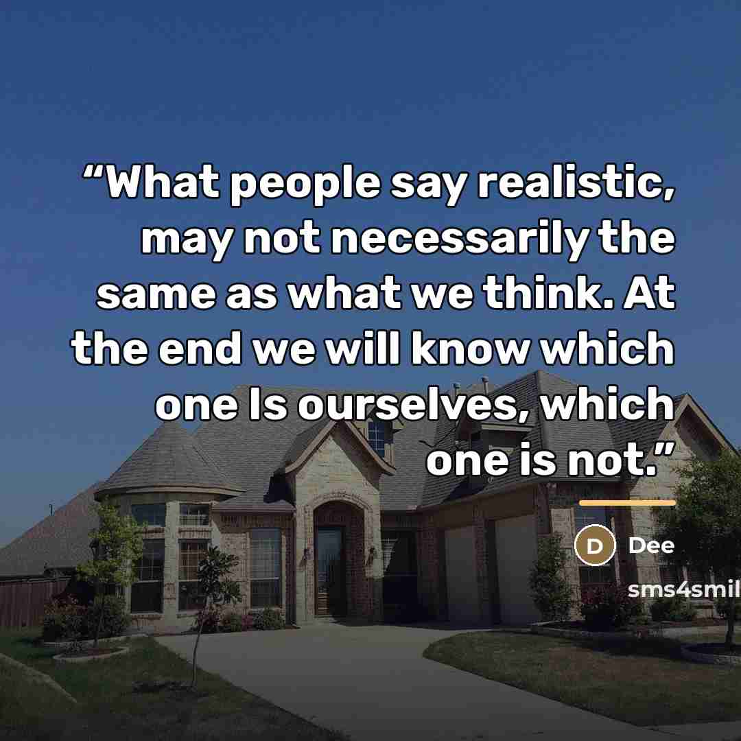 “What people say realistic, may not necessarily the same as what we think. At the end we will know which one Is ourselves, which one is not.” quote by dee