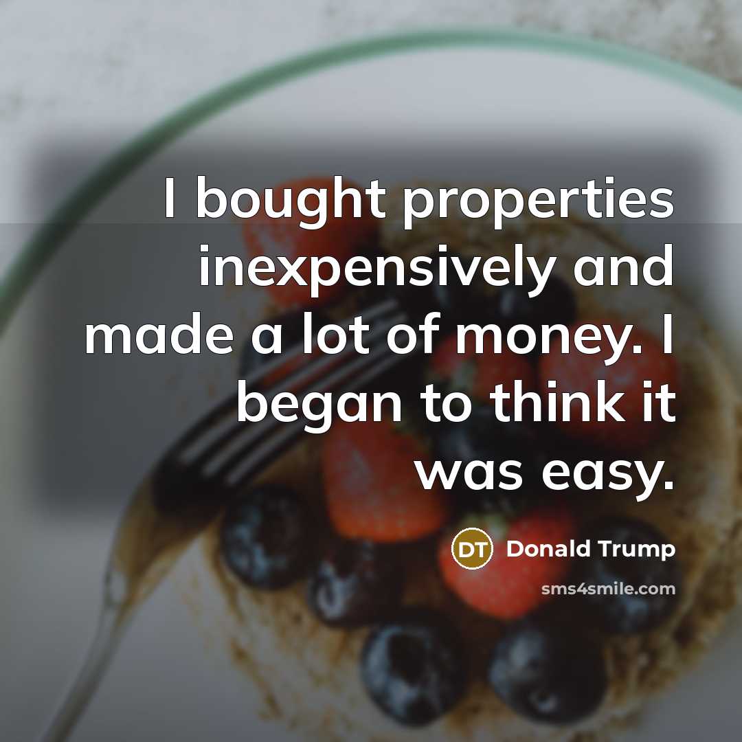 “I bought properties inexpensively and made a lot of money. I began to think it was easy.” quote by Donald Trump