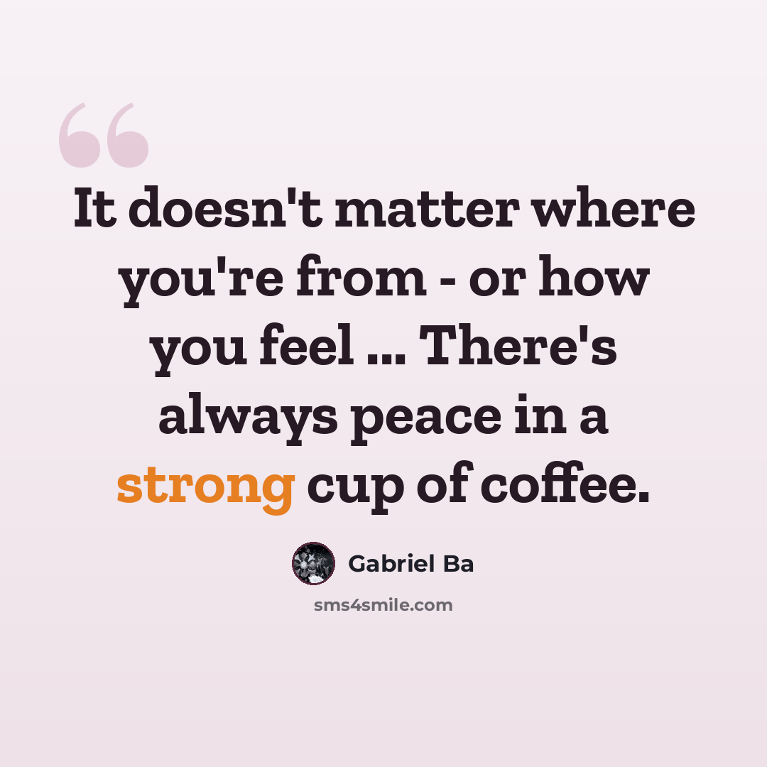 “It doesn't matter where you're from - or how you feel ... There's always peace in a strong cup of coffee.” quote by Gabriel Ba