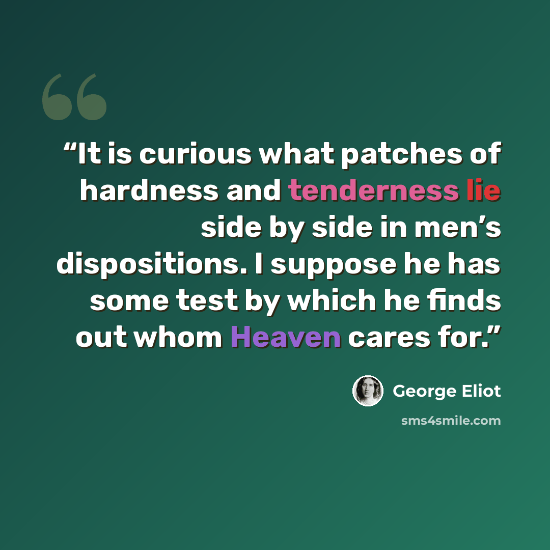 “It is curious what patches of hardness and tenderness lie side by side in men’s dispositions. I suppose he has some test by which he finds out whom Heaven cares for.” quote by George Eliot