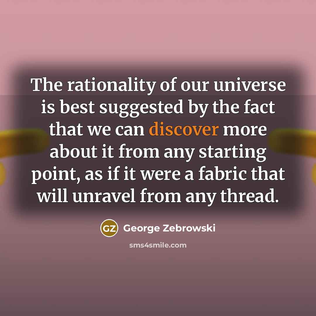 “The rationality of our universe is best suggested by the fact that we can discover more about it from any starting point, as if it were a fabric that will unravel from any thread.” quote by George Zebrowski