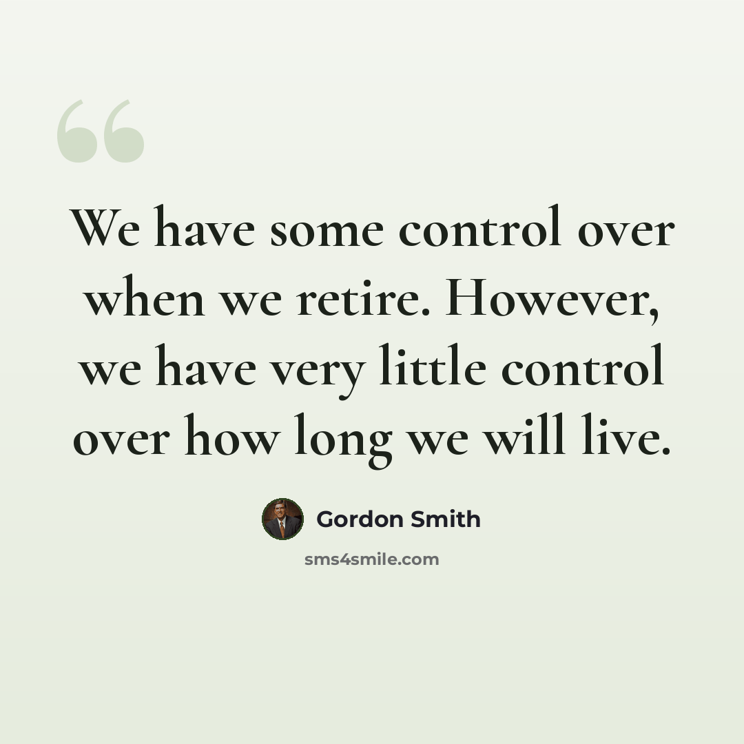 “We have some control over when we retire. However, we have very little control over how long we will live.” quote by Gordon Smith