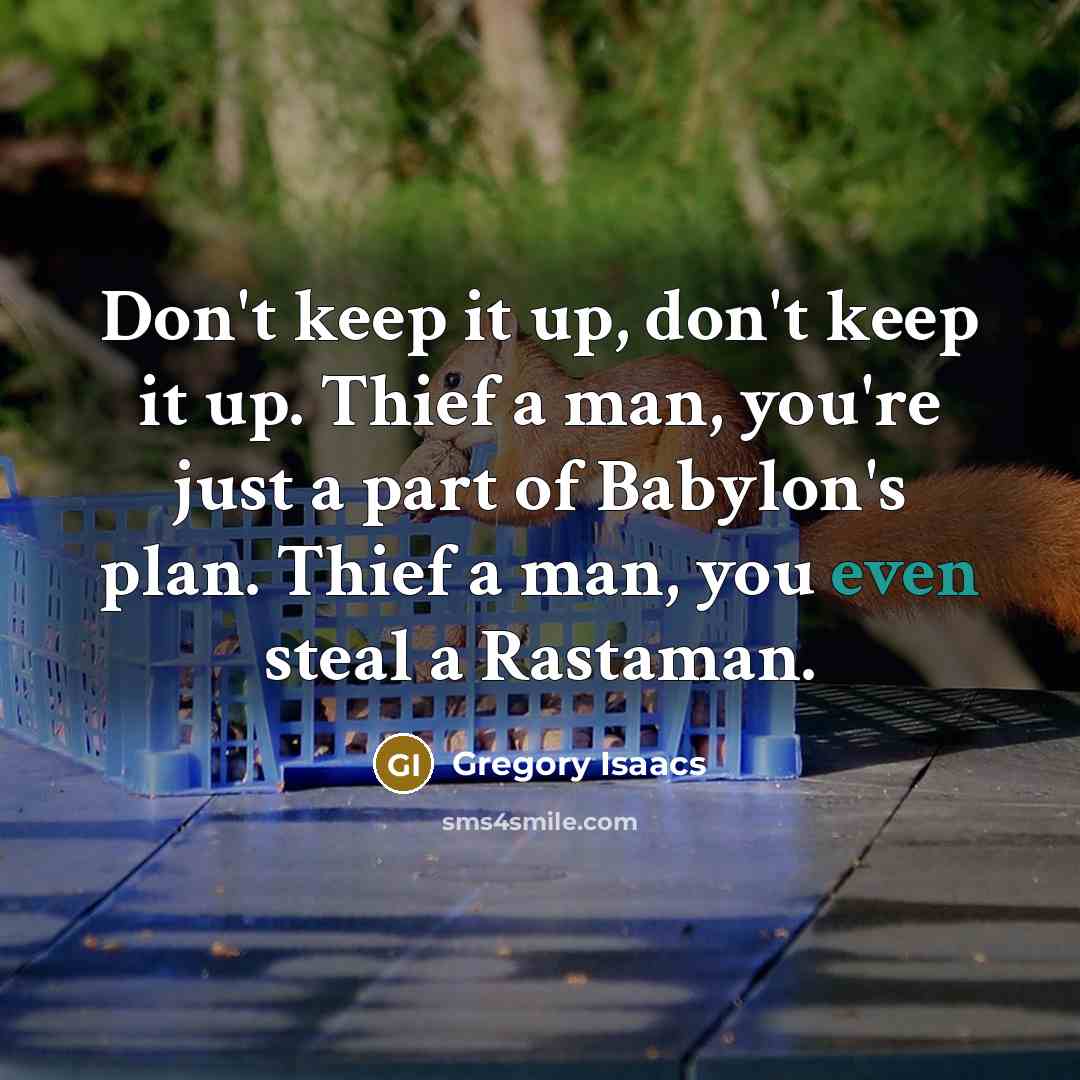 “Don't keep it up, don't keep it up. Thief a man, you're just a part of Babylon's plan. Thief a man, you even steal a Rastaman.” quote by Gregory Isaacs