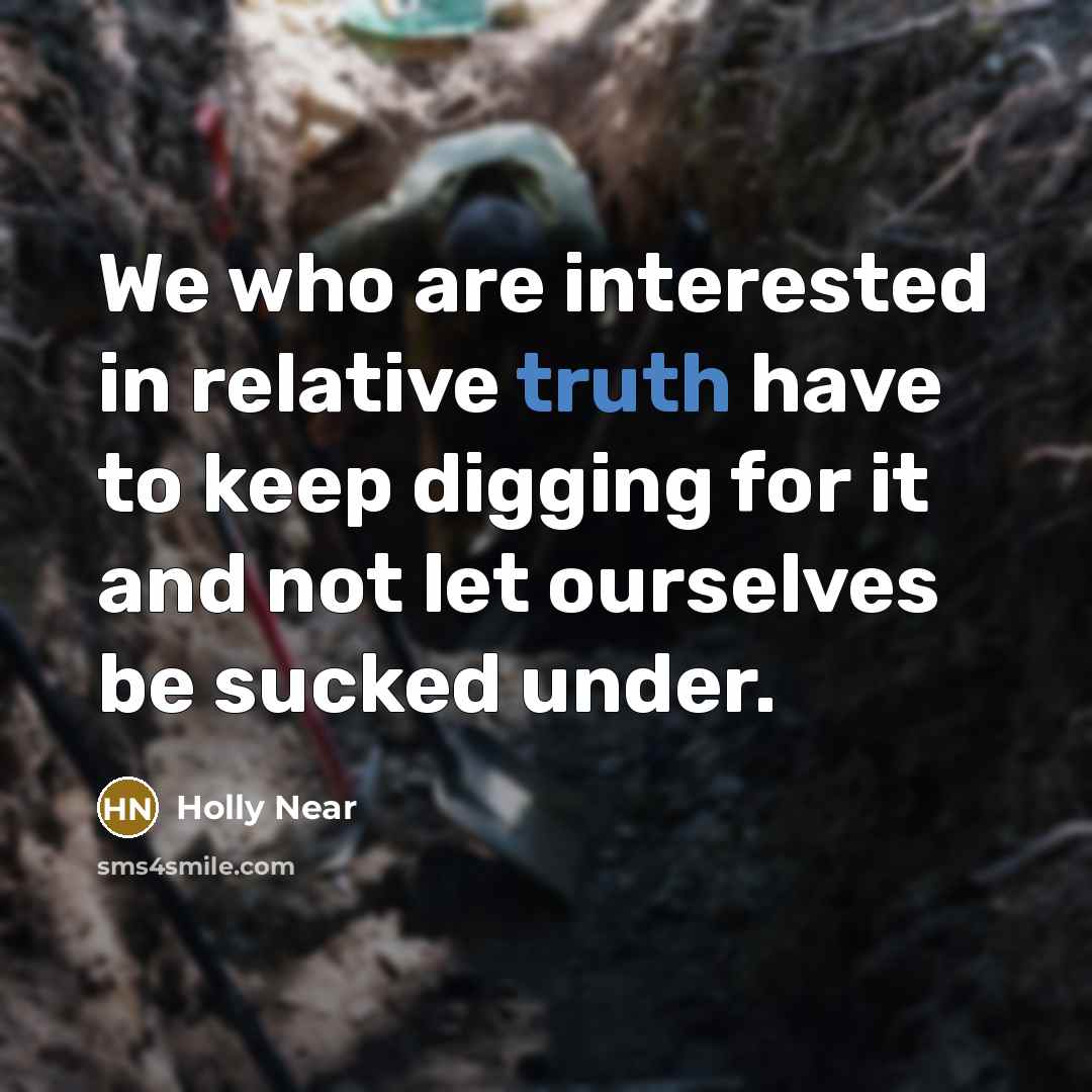 “We who are interested in relative truth have to keep digging for it and not let ourselves be sucked under.” quote by Holly Near