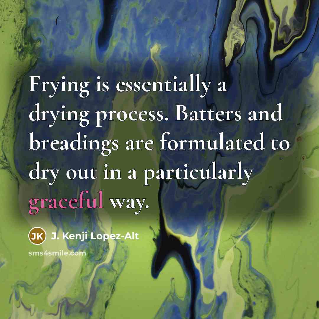 “Frying is essentially a drying process. Batters and breadings are formulated to dry out in a particularly graceful way.” quote by J. Kenji Lopez-Alt
