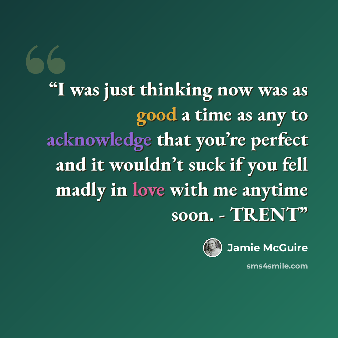 “I was just thinking now was as good a time as any to acknowledge that you’re perfect and it wouldn’t suck if you fell madly in love with me anytime soon. - TRENT” quote by Jamie McGuire