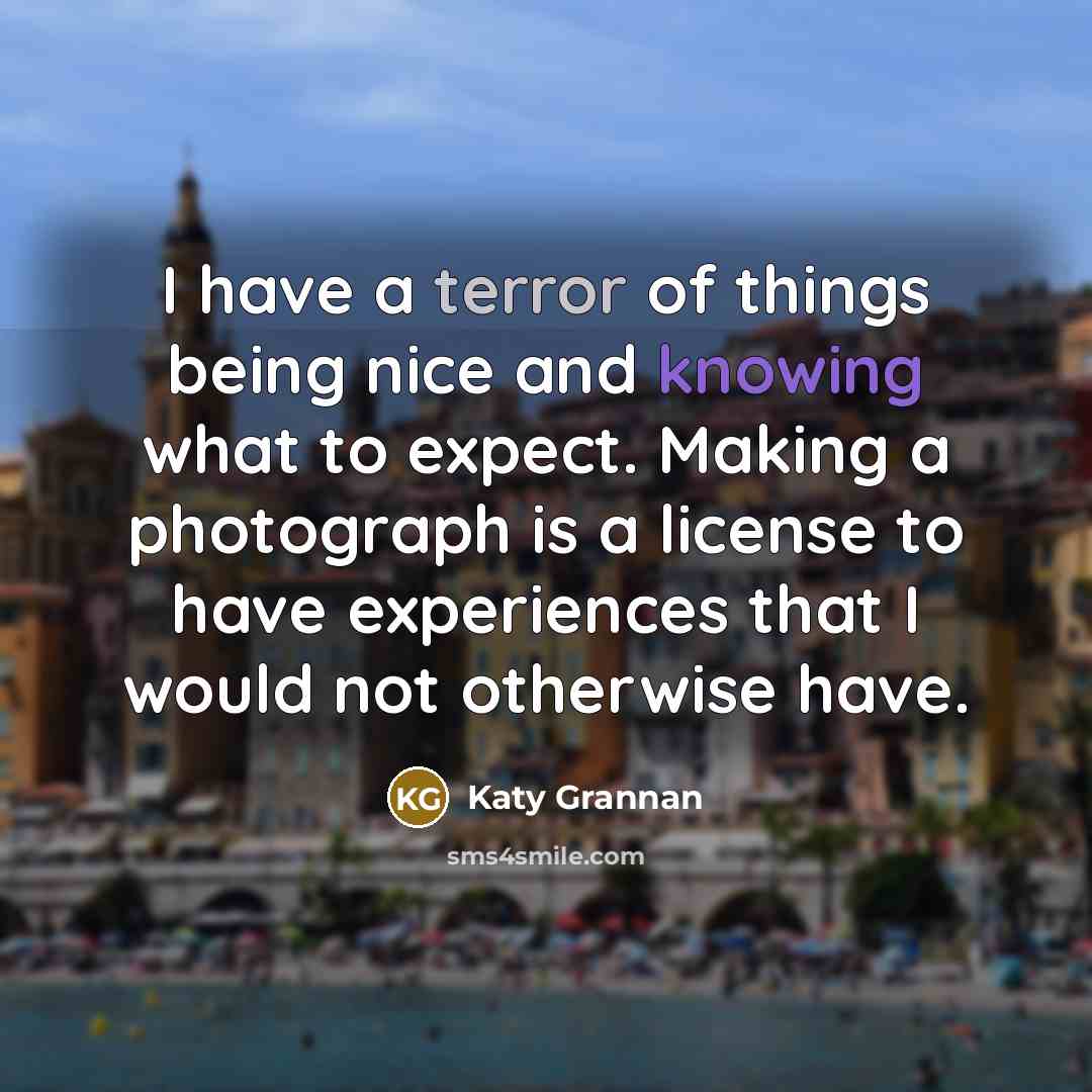 “I have a terror of things being nice and knowing what to expect. Making a photograph is a license to have experiences that I would not otherwise have.” quote by Katy Grannan