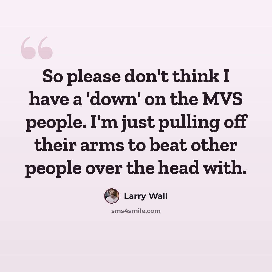 “So please don't think I have a 'down' on the MVS people. I'm just pulling off their arms to beat other people over the head with.” quote by Larry Wall