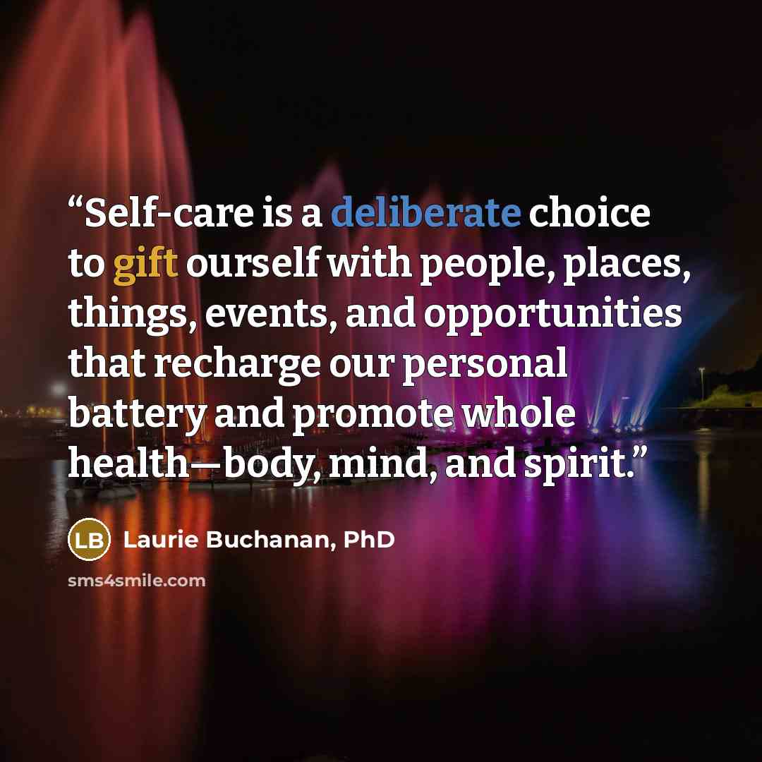 “Self-care is a deliberate choice to gift ourself with people, places, things, events, and opportunities that recharge our personal battery and promote whole health—body, mind, and spirit.” quote by Laurie Buchanan, PhD