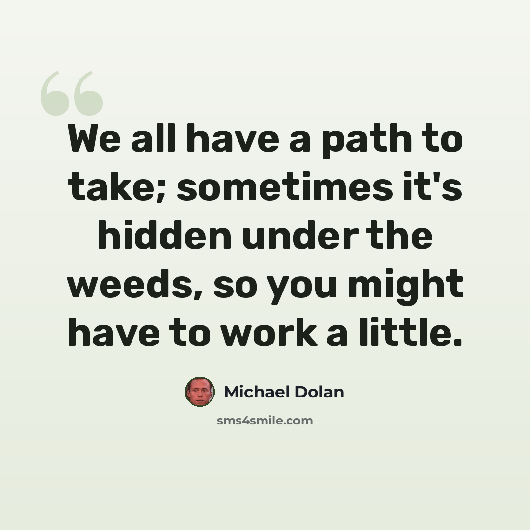“We all have a path to take; sometimes it's hidden under the weeds, so you might have to work a little.” quote by Michael Dolan