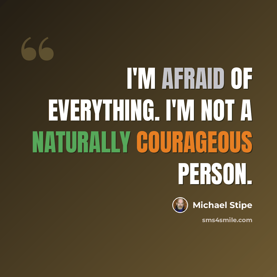 “I'm afraid of everything. I'm not a naturally courageous person.” quote by Michael Stipe