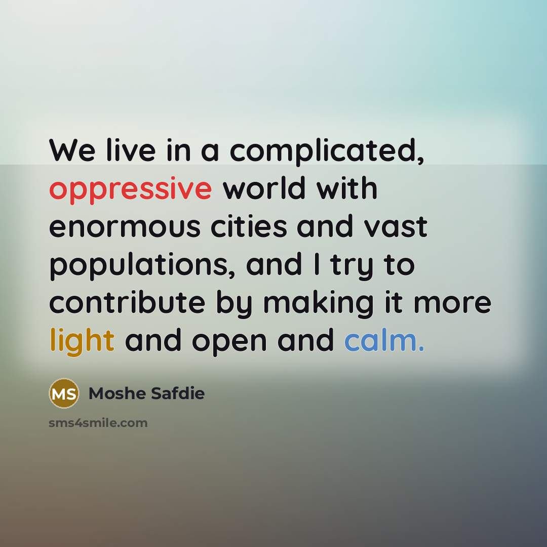 “We live in a complicated, oppressive world with enormous cities and vast populations, and I try to contribute by making it more light and open and calm.” quote by Moshe Safdie