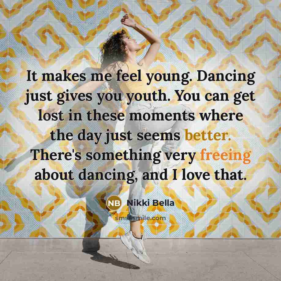 “It makes me feel young. Dancing just gives you youth. You can get lost in these moments where the day just seems better. There's something very freeing about dancing, and I love that.” quote by Nikki Bella