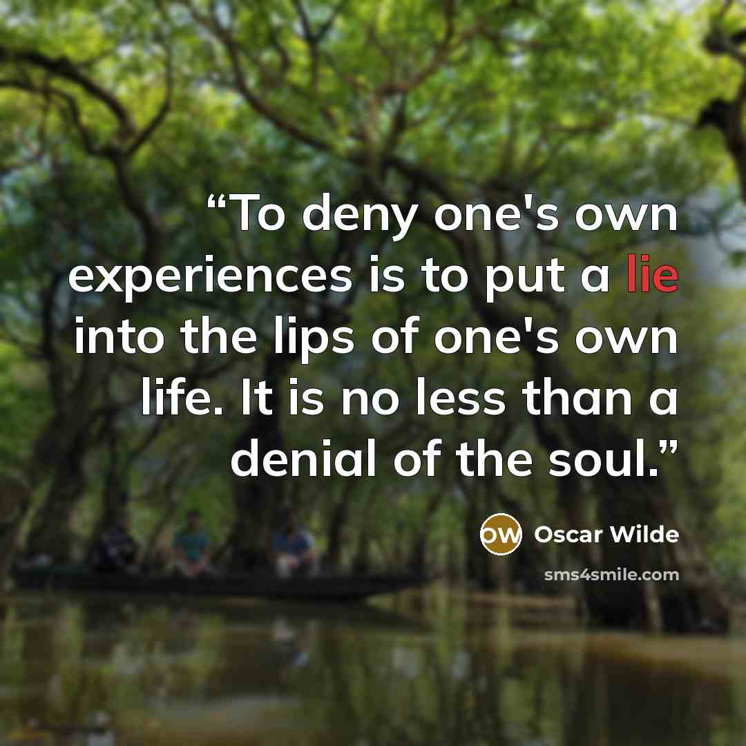 “To deny one's own experiences is to put a lie into the lips of one's own life. It is no less than a denial of the soul.” quote by Oscar Wilde