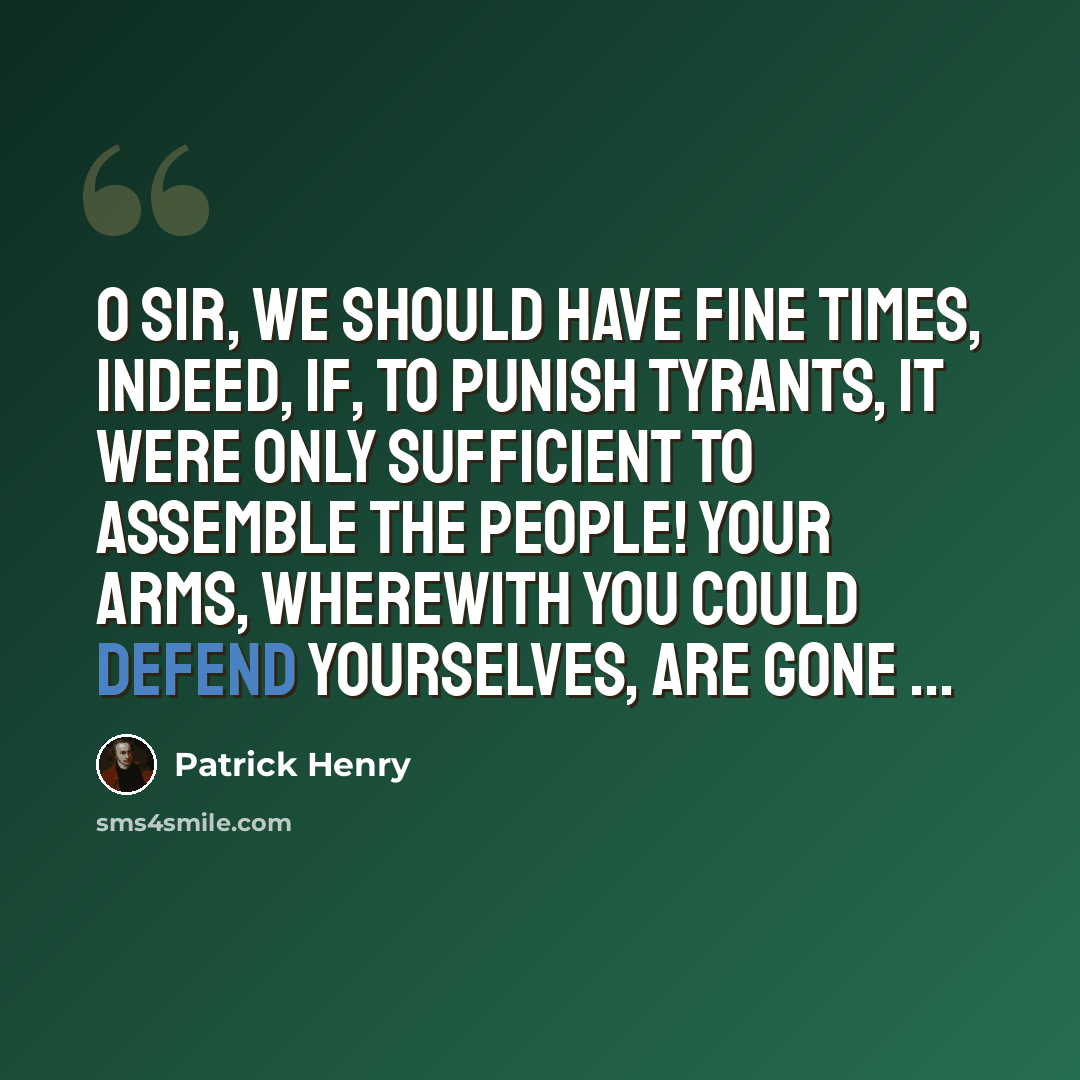 “O sir, we should have fine times, indeed, if, to punish tyrants, it were only sufficient to assemble the people! Your arms, wherewith you could defend yourselves, are gone ...” quote by Patrick Henry