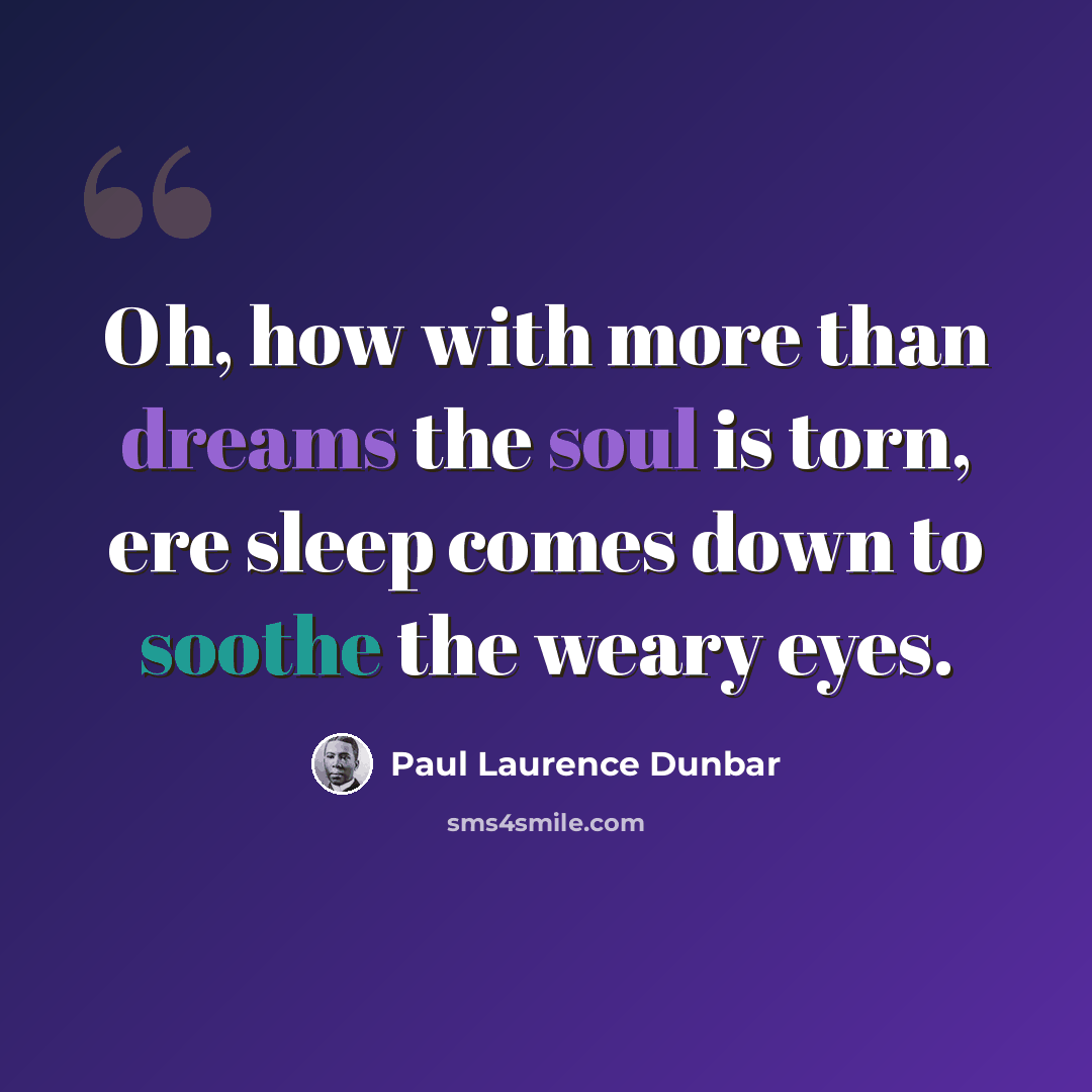 “Oh, how with more than dreams the soul is torn, ere sleep comes down to soothe the weary eyes.” quote by Paul Laurence Dunbar