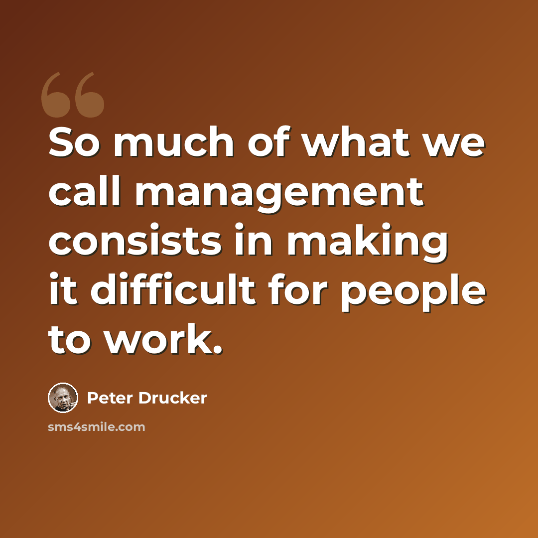 “So much of what we call management consists in making it difficult for people to work.” quote by Peter Drucker