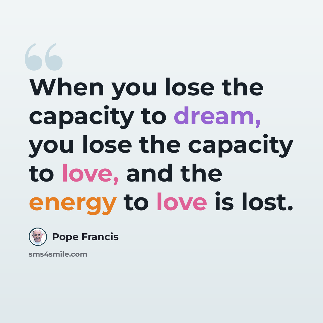 “When you lose the capacity to dream, you lose the capacity to love, and the energy to love is lost.” quote by Pope Francis