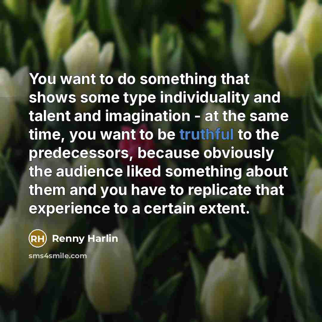 “You want to do something that shows some type individuality and talent and imagination - at the same time, you want to be truthful to the predecessors, because obviously the audience liked something about them and you have to replicate that experience to a certain extent.” quote by Renny Harlin