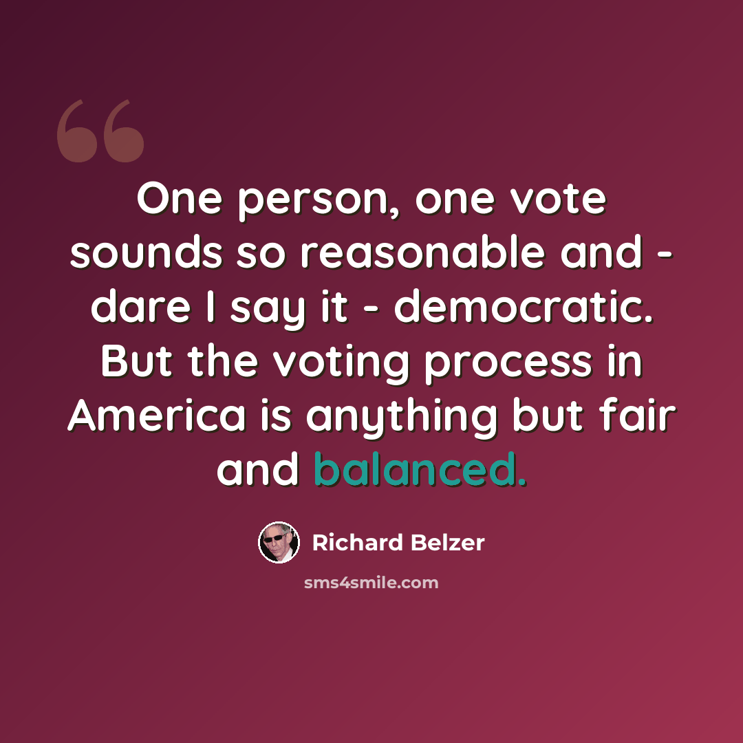 “One person, one vote sounds so reasonable and - dare I say it - democratic. But the voting process in America is anything but fair and balanced.” quote by Richard Belzer
